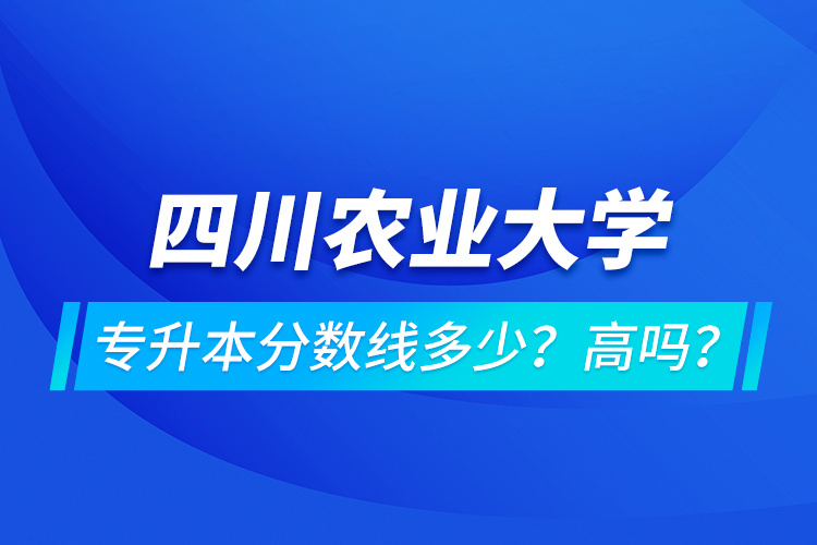 四川農業(yè)大學專升本分數(shù)線多少？高嗎？