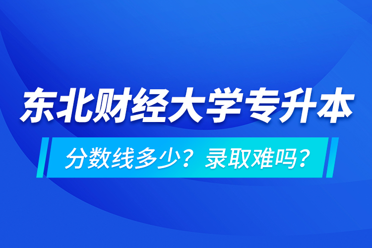 東北財(cái)經(jīng)大學(xué)專升本分?jǐn)?shù)線多少？錄取難嗎？