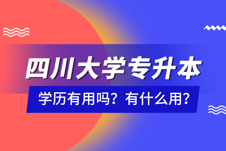 四川大學(xué)專升本學(xué)歷有用嗎？有什么用？