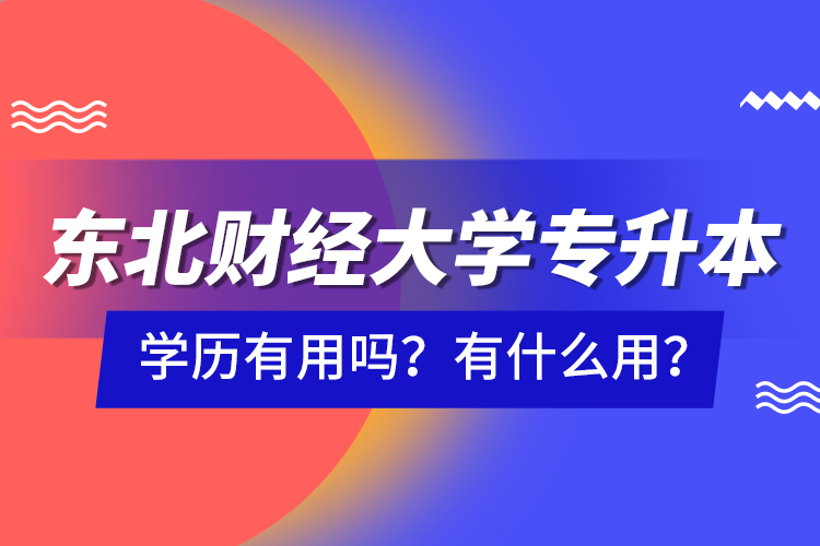 東北財經(jīng)大學(xué)專升本學(xué)歷有用嗎？有什么用？