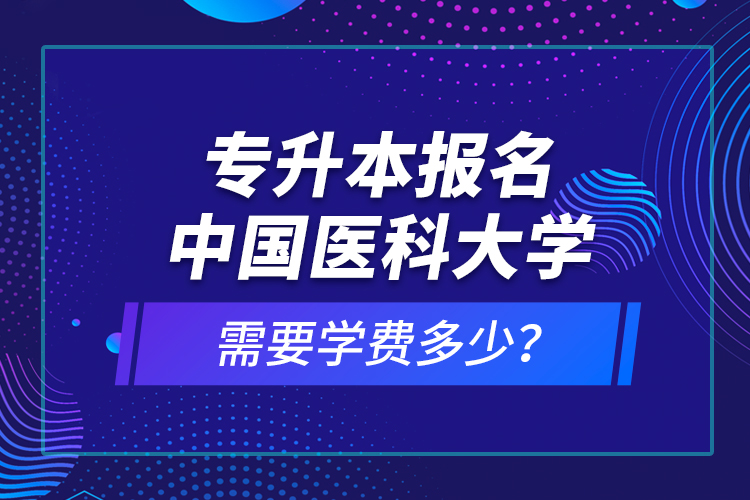 專升本報(bào)名中國(guó)醫(yī)科大學(xué)需要學(xué)費(fèi)多少？