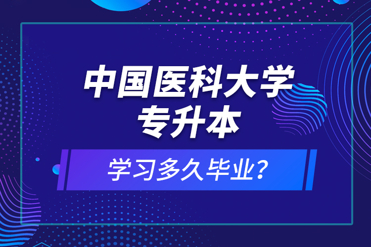 中國(guó)醫(yī)科大學(xué)專升本學(xué)習(xí)多久畢業(yè)？
