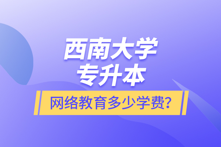西南大學(xué)專升本網(wǎng)絡(luò)教育多少學(xué)費(fèi)？