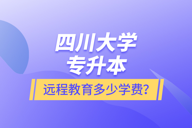 四川大學(xué)專(zhuān)升本遠(yuǎn)程教育多少學(xué)費(fèi)？