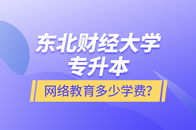 東北財經大學專升本網絡教育多少學費？