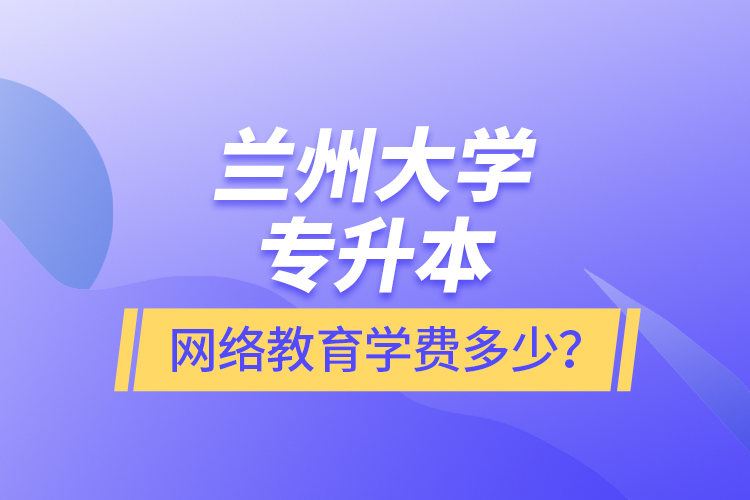 蘭州大學專升本網(wǎng)絡教育學費多少？