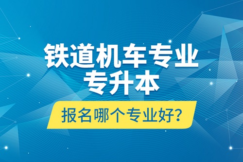 鐵道機車專業(yè)專升本報名哪個專業(yè)好？