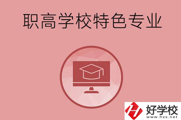 長沙市有哪些比較好的職高學(xué)校？有什么特色專業(yè)？