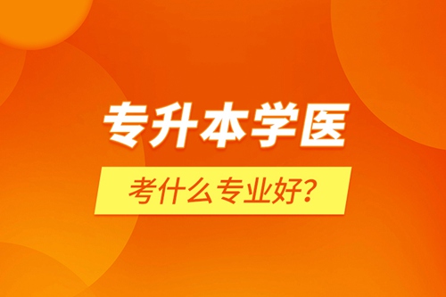 專升本學(xué)醫(yī)考什么專業(yè)好？