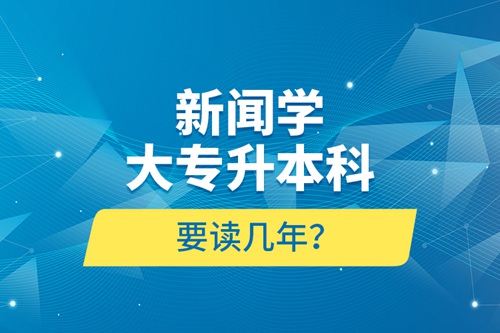 新聞學大專升本科要讀幾年？