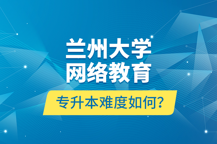 蘭州大學(xué)網(wǎng)絡(luò)教育專升本難度如何？