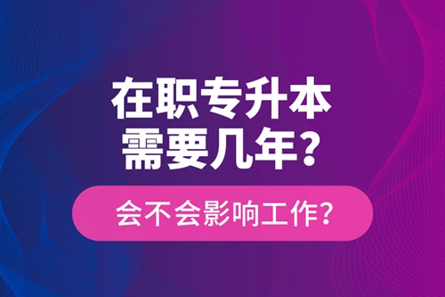 在職專升本需要幾年？會不會影響工作？