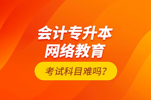 會(huì)計(jì)專升本網(wǎng)絡(luò)教育考試科目難嗎？