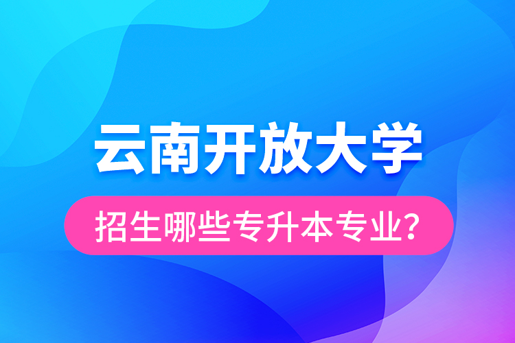 云南開(kāi)放大學(xué)招生哪些專升本專業(yè)？