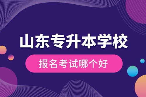 山東專(zhuān)升本學(xué)校報(bào)名考試哪個(gè)好？