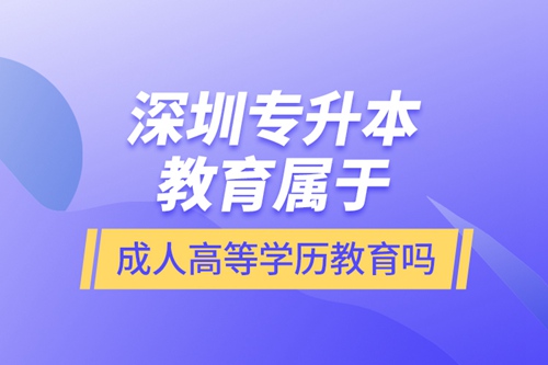 深圳專升本教育屬于成人高等學(xué)歷教育嗎？