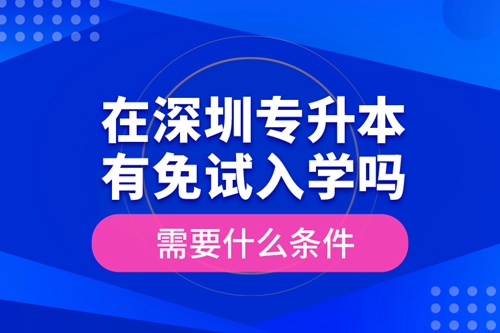 在深圳專升本有免試入學(xué)嗎？需要什么條件？