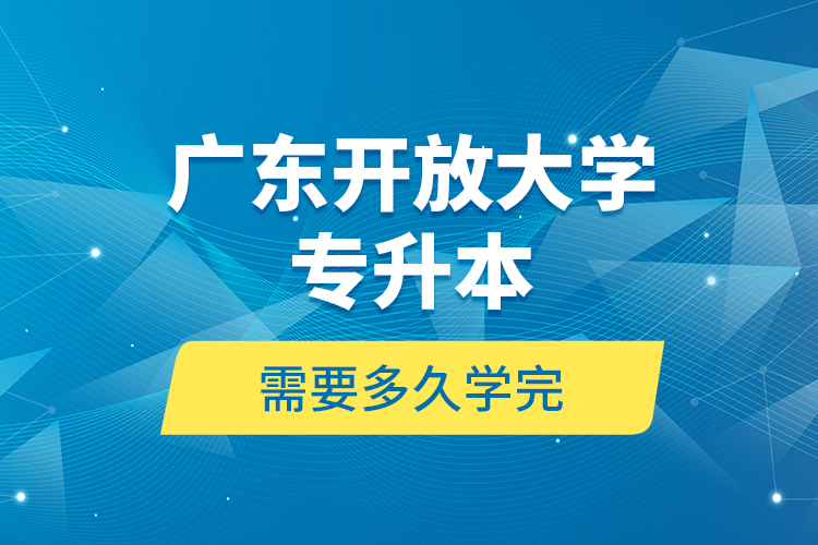 廣東開放大學專升本需要多久學完？