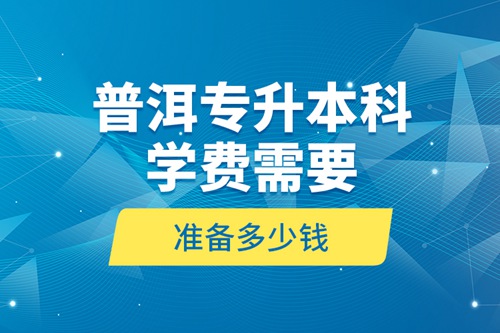 普洱專(zhuān)升本科學(xué)費(fèi)需要準(zhǔn)備多少錢(qián)？