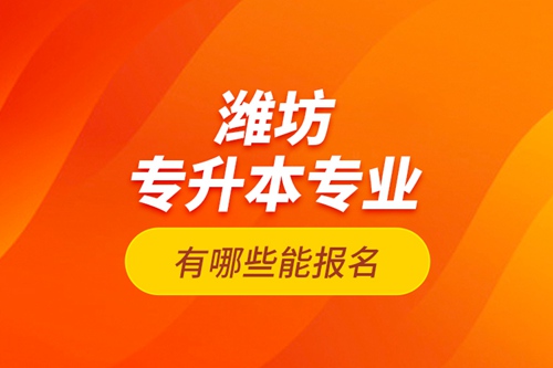 濰坊專升本專業(yè)有哪些能報名？