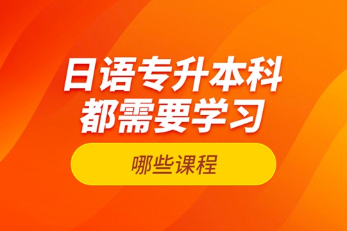 日語專升本科都需要學(xué)習(xí)哪些課程？