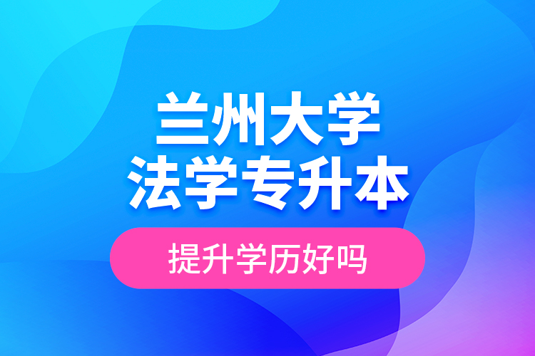蘭州大學(xué)法學(xué)專升本提升學(xué)歷好嗎？