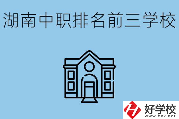 湖南省中職學(xué)校排名前三是哪幾所？它們的具體位置在哪里？