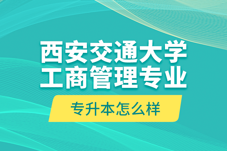 西安交通大學(xué)工商管理專業(yè)專升本怎么樣？