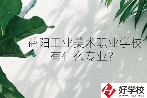 益陽(yáng)工業(yè)美術(shù)職業(yè)學(xué)校（中職部）怎么樣？有什么專業(yè)？
