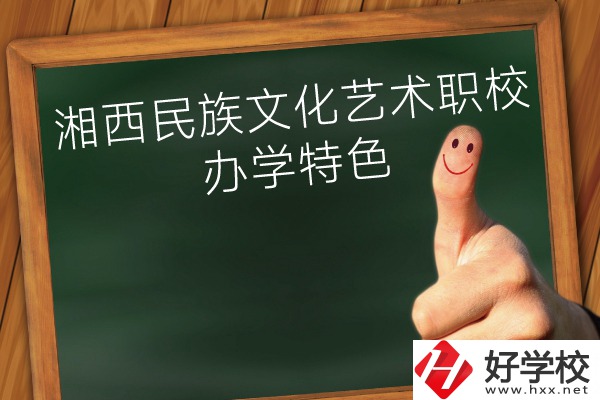 湘西民族文化藝術(shù)職業(yè)學校辦學特色怎么樣？
