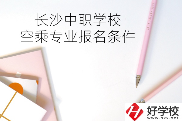 長沙中職學(xué)校空乘專業(yè)的報名條件有哪些？