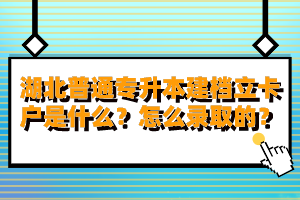 湖北普通專升本建檔立卡戶是什么？怎么錄取的？