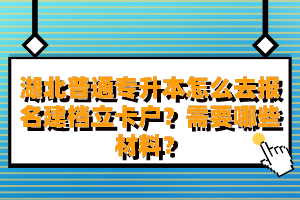 湖北普通專升本怎么去報(bào)名建檔立卡戶？需要哪些材料？