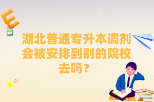湖北普通專升本調(diào)劑會(huì)被安排到別的院校去嗎？