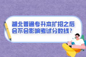湖北普通專(zhuān)升本擴(kuò)招之后會(huì)不會(huì)影響考試分?jǐn)?shù)線？