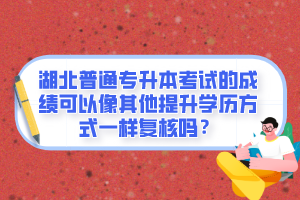 湖北普通專升本考試的成績可以像其他提升學歷方式一樣復核嗎？