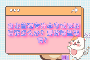 湖北普通專升本考試錄取后該怎么辦？要做哪些事情？
