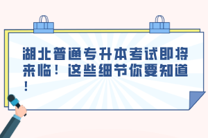 湖北普通專升本考試即將來臨！這些細節(jié)你要知道！