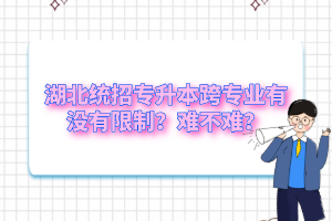 湖北統(tǒng)招專升本跨專業(yè)有沒有限制？難不難？
