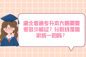 湖北普通專升本大概需要考多少能過？分?jǐn)?shù)線是國家統(tǒng)一的嗎？
