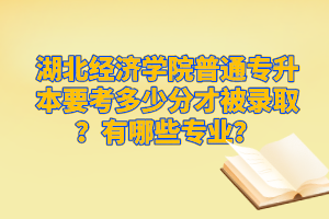 湖北經(jīng)濟學院普通專升本要考多少分才被錄?。坑心男I(yè)？