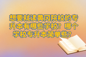 想要就讀黃岡院校的專升本有哪些學(xué)校？哪個(gè)學(xué)校專升本簡(jiǎn)單些？