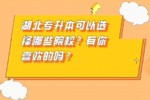 湖北專升本可以選擇哪些院校？有你喜歡的嗎？