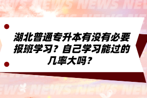 湖北普通專升本有沒有必要報班學(xué)習(xí)？自己學(xué)習(xí)能過的幾率大嗎？