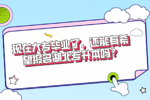 現(xiàn)在大專畢業(yè)了，還能有希望報名湖北專升本嗎？