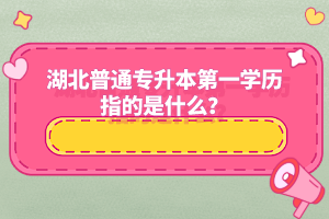 湖北普通專升本第一學(xué)歷指的是什么？