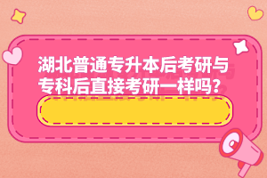 湖北普通專升本后考研與專科后直接考研一樣嗎？