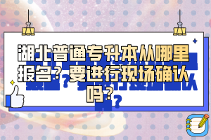 湖北普通專升本從哪里報名？要進行現(xiàn)場確認嗎？