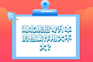 湖北統(tǒng)招專(zhuān)升本的檔案作用大不大？