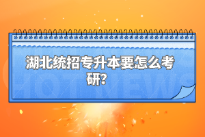 湖北統(tǒng)招專(zhuān)升本要怎么考研？